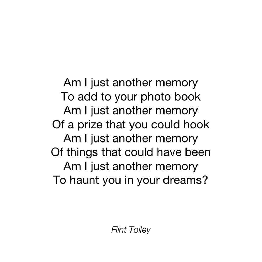 Am I just another memory To add to your photo book Am I just another memory Of a prize that you could hook Am I just another memory Of things that could have been Am I just another memory To haunt you in your dreams?