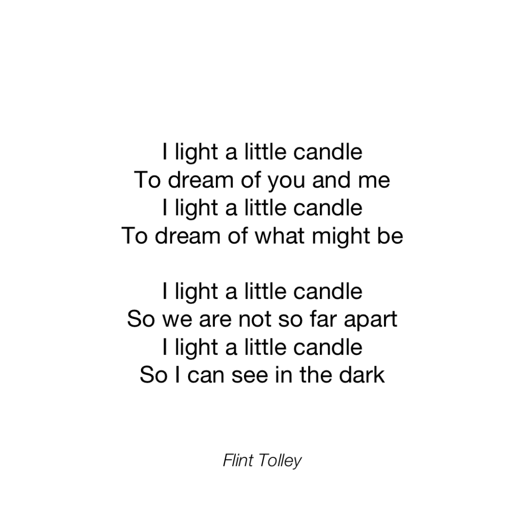 I light a little candle To dream of you and me I light a little candle To dream of what might be I light a little candle So we are not so far apart I light a little candle So I can see in the dark