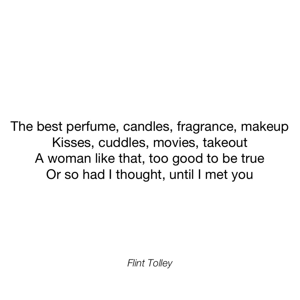 The best perfume, candles, fragrance, makeup Kisses, cuddles, movies, takeout A woman like that, too good to be true Or so had I thought, until I met you